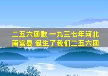 二五六团歌 一九三七年河北南宫县 诞生了我们二五六团